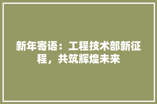 新年寄语：工程技术部新征程，共筑辉煌未来 室内设计