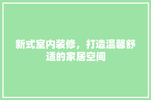 新式室内装修，打造温馨舒适的家居空间 室内设计