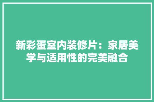 新彩蛋室内装修片：家居美学与适用性的完美融合 室内设计