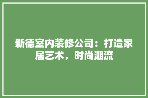 新德室内装修公司：打造家居艺术，时尚潮流 室内设计