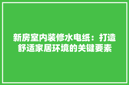 新房室内装修水电纸：打造舒适家居环境的关键要素 室内设计