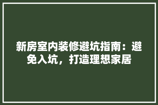 新房室内装修避坑指南：避免入坑，打造理想家居 室内设计