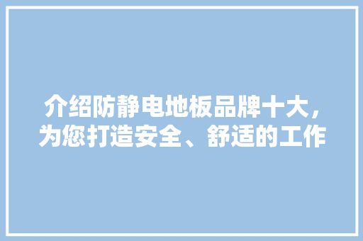 介绍防静电地板品牌十大，为您打造安全、舒适的工作环境 家居装修
