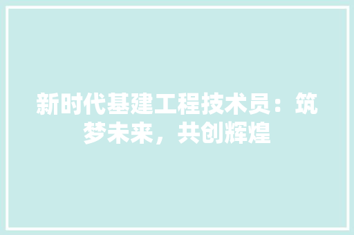 新时代基建工程技术员：筑梦未来，共创辉煌 室内设计