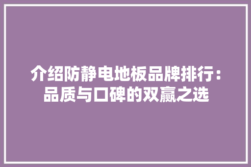 介绍防静电地板品牌排行：品质与口碑的双赢之选 家居装修
