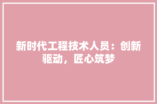新时代工程技术人员：创新驱动，匠心筑梦 室内设计