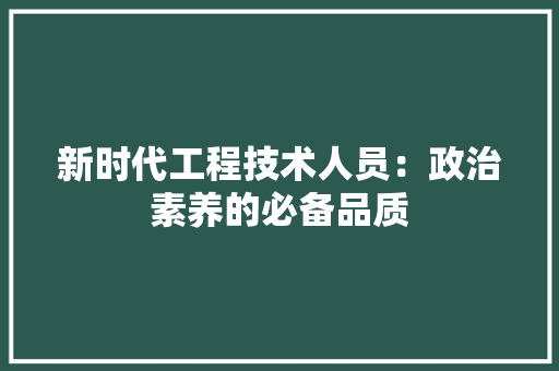 新时代工程技术人员：政治素养的必备品质 室内设计