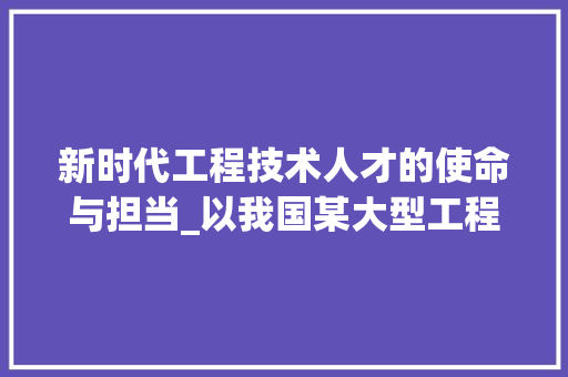 新时代工程技术人才的使命与担当_以我国某大型工程为例 室内设计