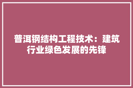 普洱钢结构工程技术：建筑行业绿色发展的先锋