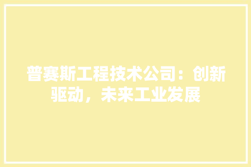 普赛斯工程技术公司：创新驱动，未来工业发展