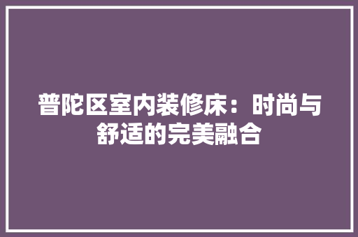 普陀区室内装修床：时尚与舒适的完美融合