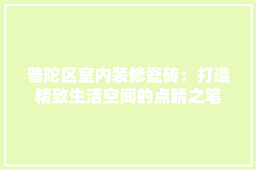 普陀区室内装修瓷砖：打造精致生活空间的点睛之笔 室内设计