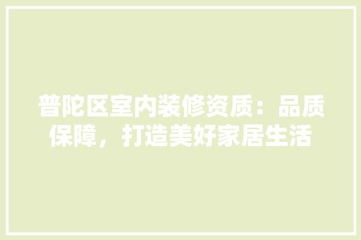 普陀区室内装修资质：品质保障，打造美好家居生活 室内设计