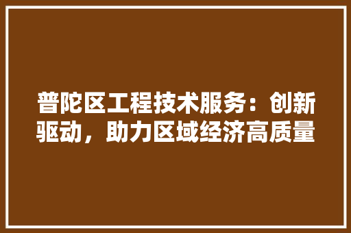 普陀区工程技术服务：创新驱动，助力区域经济高质量发展 室内设计