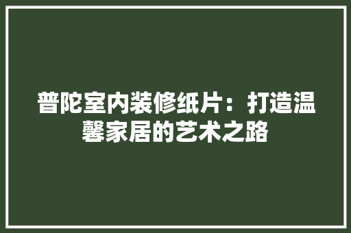 普陀室内装修纸片：打造温馨家居的艺术之路 室内设计