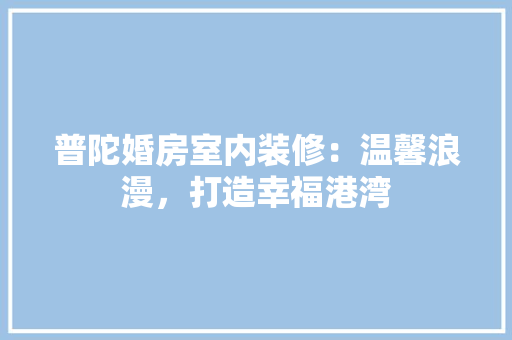 普陀婚房室内装修：温馨浪漫，打造幸福港湾 室内设计