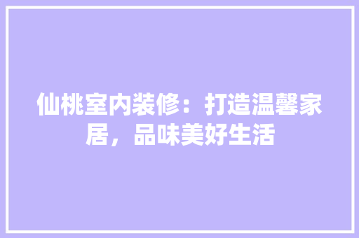 仙桃室内装修：打造温馨家居，品味美好生活 家居装修