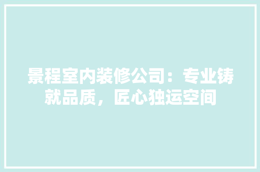 景程室内装修公司：专业铸就品质，匠心独运空间 室内设计