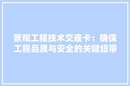 景观工程技术交底卡：确保工程品质与安全的关键纽带 室内设计