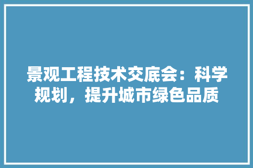 景观工程技术交底会：科学规划，提升城市绿色品质 室内设计