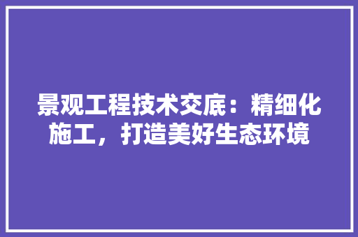 景观工程技术交底：精细化施工，打造美好生态环境 室内设计