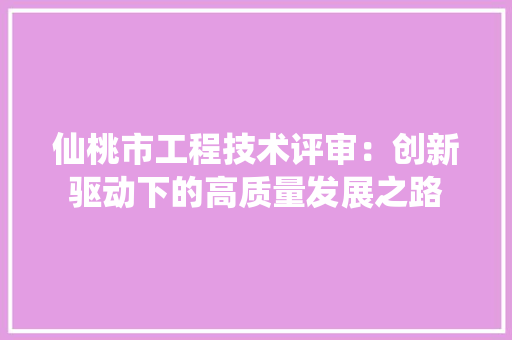 仙桃市工程技术评审：创新驱动下的高质量发展之路 家居装修