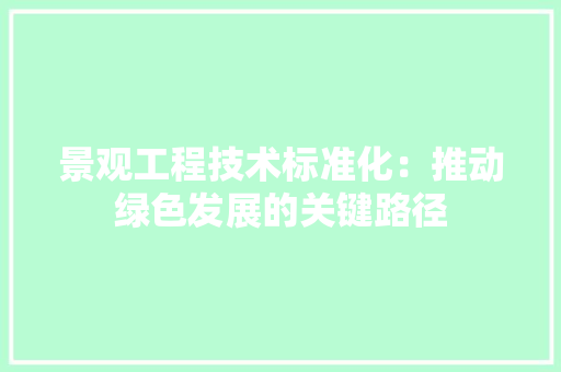 景观工程技术标准化：推动绿色发展的关键路径 室内设计