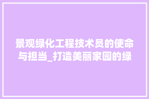 景观绿化工程技术员的使命与担当_打造美丽家园的绿色使者 室内设计