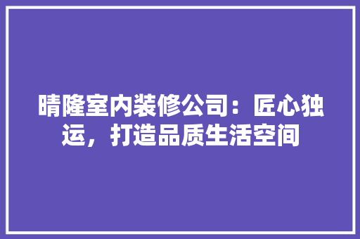 晴隆室内装修公司：匠心独运，打造品质生活空间 室内设计