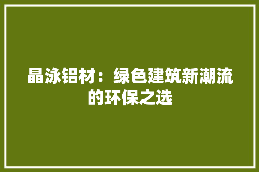 晶泳铝材：绿色建筑新潮流的环保之选 室内设计