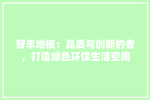 智丰地板：品质与创新的者，打造绿色环保生活空间 室内设计