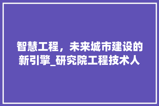 智慧工程，未来城市建设的新引擎_研究院工程技术人员的思考与方法 室内设计