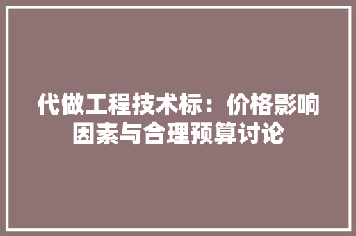 代做工程技术标：价格影响因素与合理预算讨论 家居装修