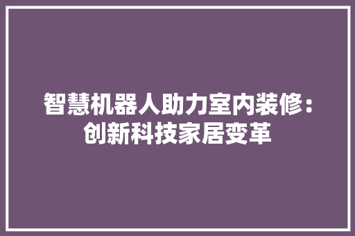 智慧机器人助力室内装修：创新科技家居变革 室内设计