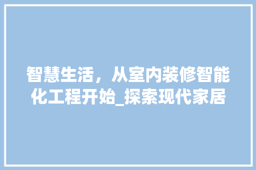 智慧生活，从室内装修智能化工程开始_探索现代家居的未来趋势 室内设计