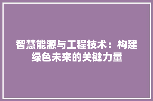 智慧能源与工程技术：构建绿色未来的关键力量 室内设计