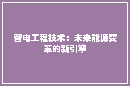 智电工程技术：未来能源变革的新引擎 室内设计