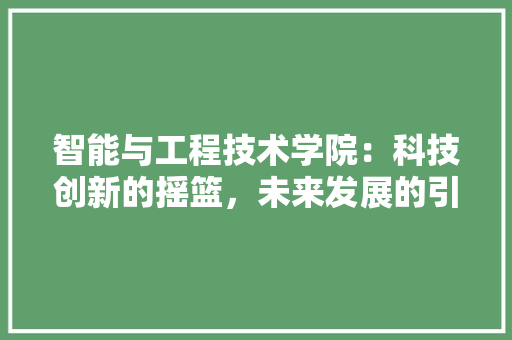 智能与工程技术学院：科技创新的摇篮，未来发展的引擎 室内设计