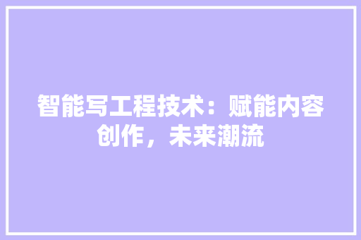 智能写工程技术：赋能内容创作，未来潮流 室内设计