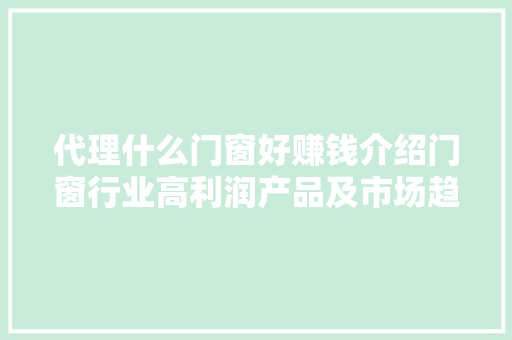 代理什么门窗好赚钱介绍门窗行业高利润产品及市场趋势 家居装修