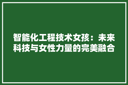 智能化工程技术女孩：未来科技与女性力量的完美融合 室内设计
