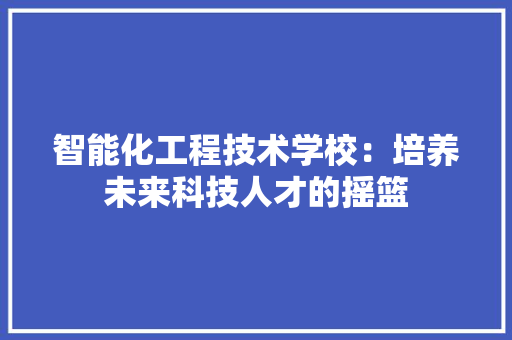 智能化工程技术学校：培养未来科技人才的摇篮