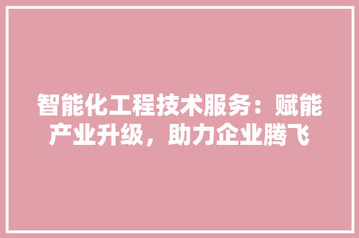 智能化工程技术服务：赋能产业升级，助力企业腾飞 室内设计