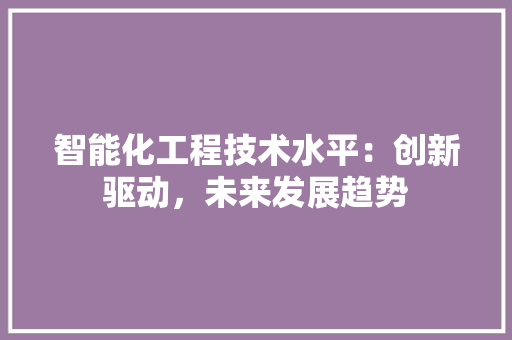 智能化工程技术水平：创新驱动，未来发展趋势 室内设计