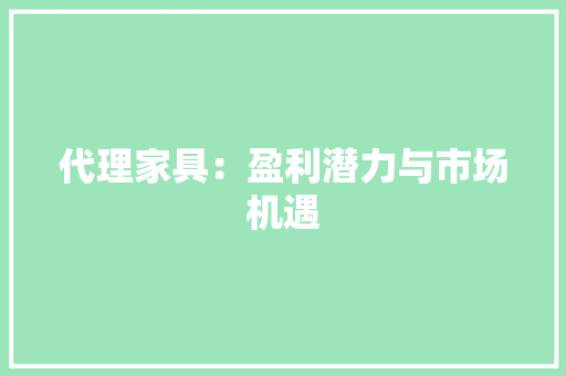 代理家具：盈利潜力与市场机遇 家居装修