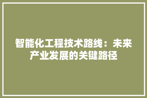 智能化工程技术路线：未来产业发展的关键路径 室内设计