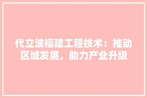 代立波福建工程技术：推动区域发展，助力产业升级 家居装修