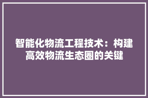 智能化物流工程技术：构建高效物流生态圈的关键 室内设计