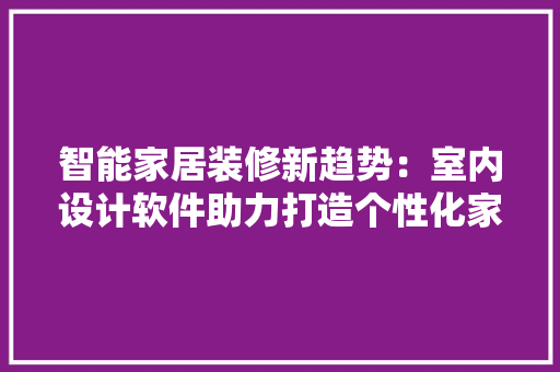智能家居装修新趋势：室内设计软件助力打造个性化家居空间 室内设计