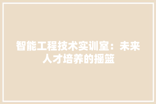 智能工程技术实训室：未来人才培养的摇篮 室内设计